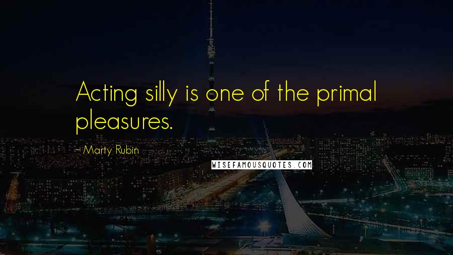 Marty Rubin Quotes: Acting silly is one of the primal pleasures.