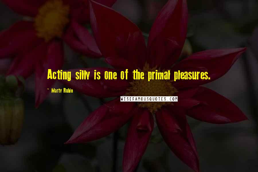 Marty Rubin Quotes: Acting silly is one of the primal pleasures.