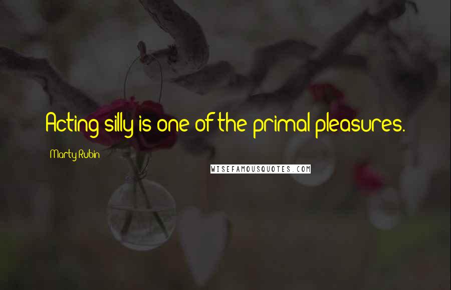 Marty Rubin Quotes: Acting silly is one of the primal pleasures.