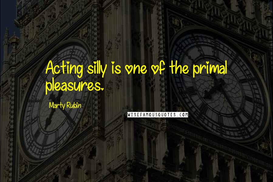 Marty Rubin Quotes: Acting silly is one of the primal pleasures.