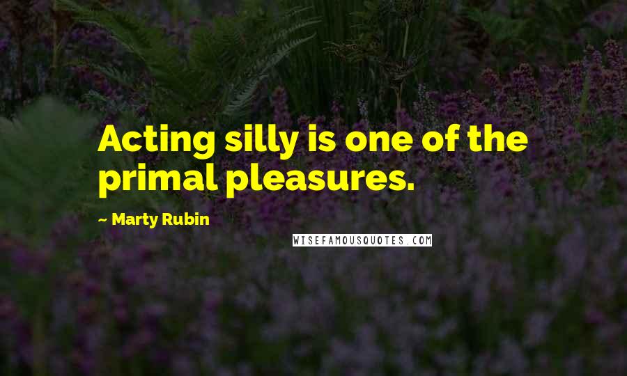 Marty Rubin Quotes: Acting silly is one of the primal pleasures.