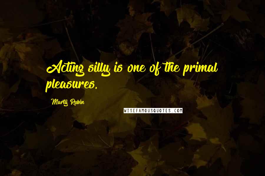 Marty Rubin Quotes: Acting silly is one of the primal pleasures.