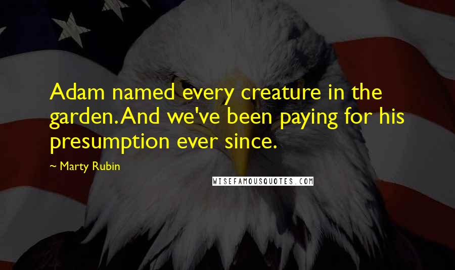 Marty Rubin Quotes: Adam named every creature in the garden. And we've been paying for his presumption ever since.