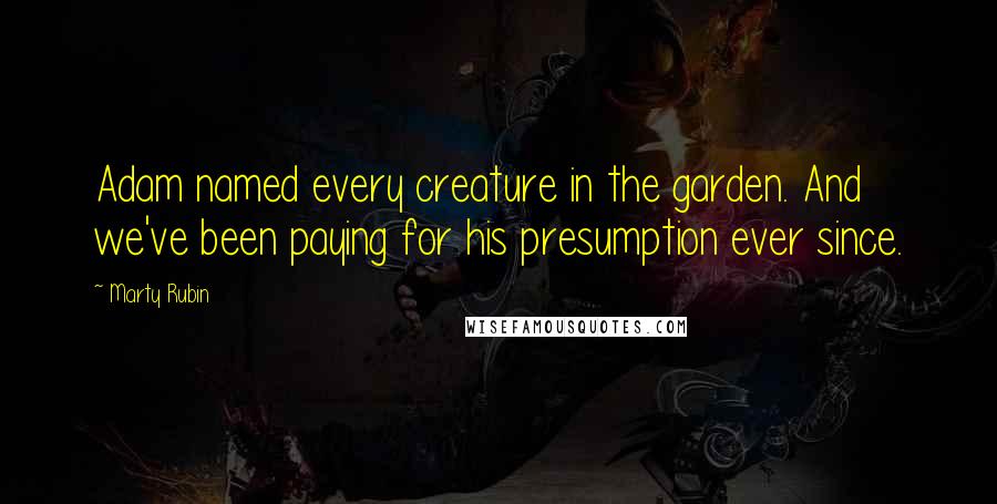 Marty Rubin Quotes: Adam named every creature in the garden. And we've been paying for his presumption ever since.