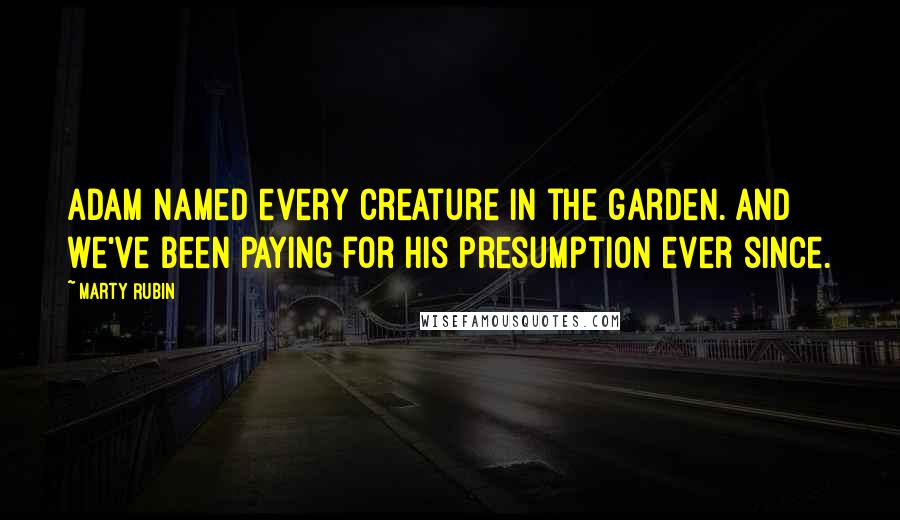 Marty Rubin Quotes: Adam named every creature in the garden. And we've been paying for his presumption ever since.