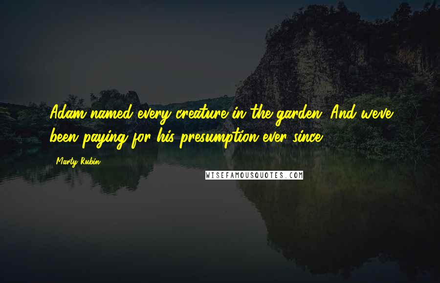 Marty Rubin Quotes: Adam named every creature in the garden. And we've been paying for his presumption ever since.