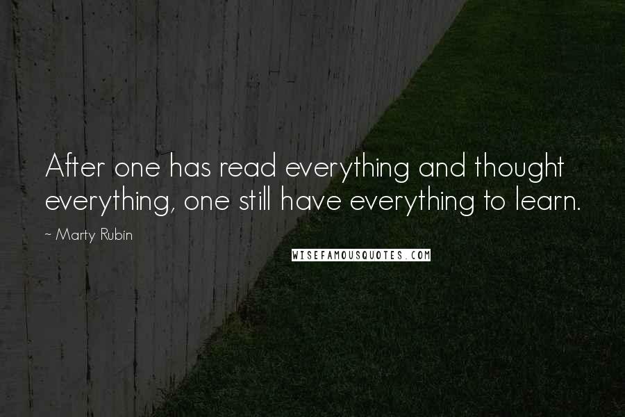 Marty Rubin Quotes: After one has read everything and thought everything, one still have everything to learn.