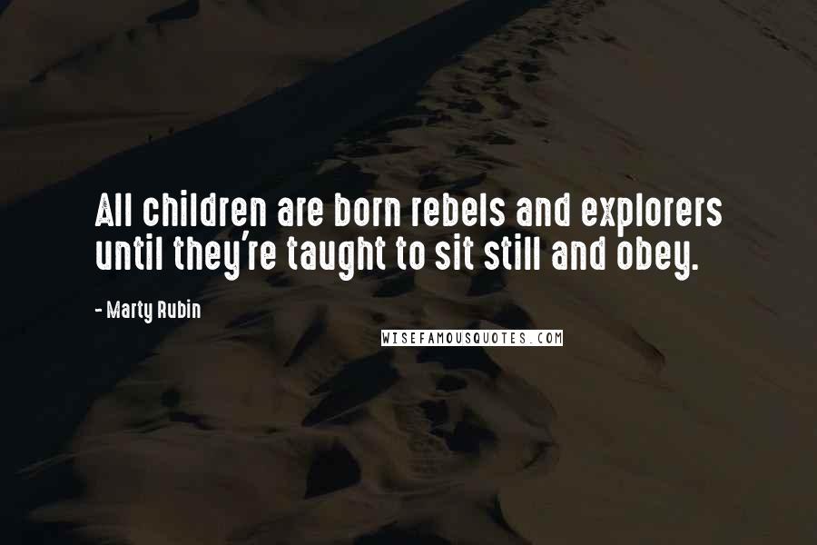 Marty Rubin Quotes: All children are born rebels and explorers until they're taught to sit still and obey.