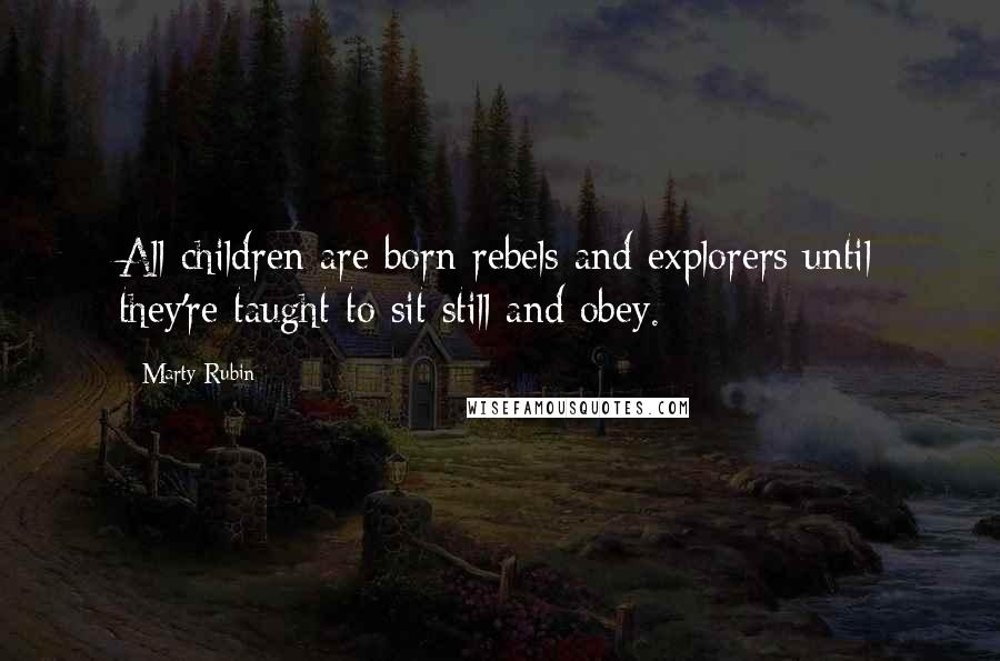 Marty Rubin Quotes: All children are born rebels and explorers until they're taught to sit still and obey.