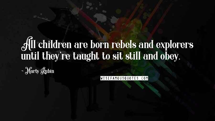 Marty Rubin Quotes: All children are born rebels and explorers until they're taught to sit still and obey.