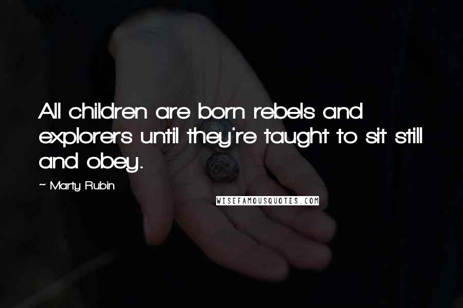 Marty Rubin Quotes: All children are born rebels and explorers until they're taught to sit still and obey.