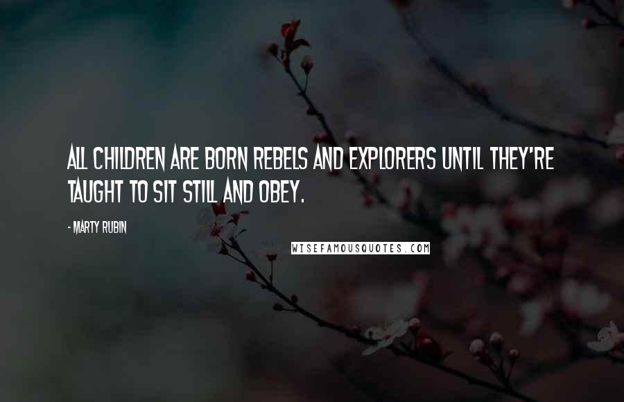 Marty Rubin Quotes: All children are born rebels and explorers until they're taught to sit still and obey.