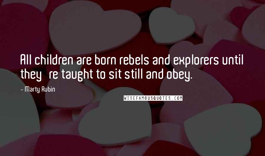 Marty Rubin Quotes: All children are born rebels and explorers until they're taught to sit still and obey.