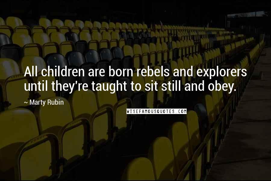 Marty Rubin Quotes: All children are born rebels and explorers until they're taught to sit still and obey.