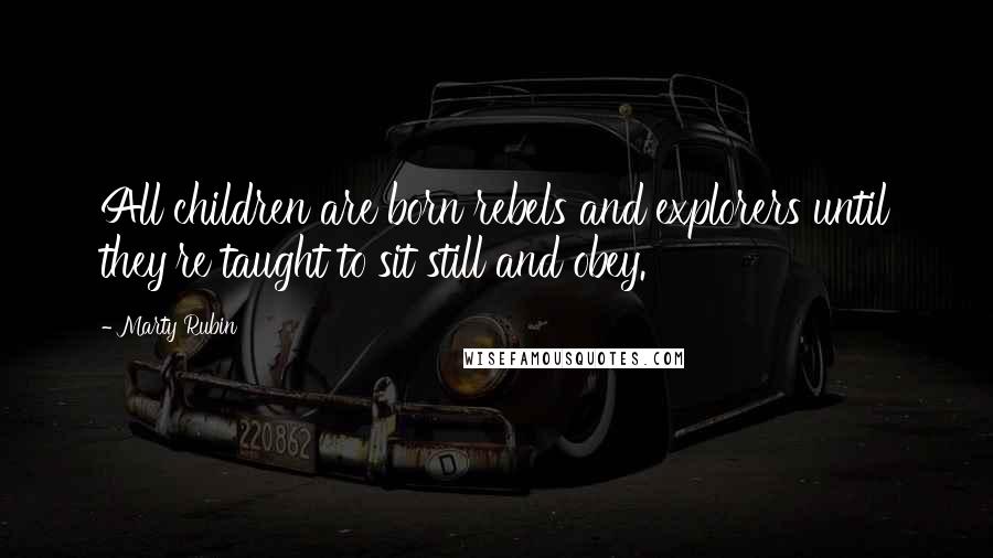 Marty Rubin Quotes: All children are born rebels and explorers until they're taught to sit still and obey.