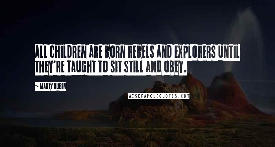 Marty Rubin Quotes: All children are born rebels and explorers until they're taught to sit still and obey.