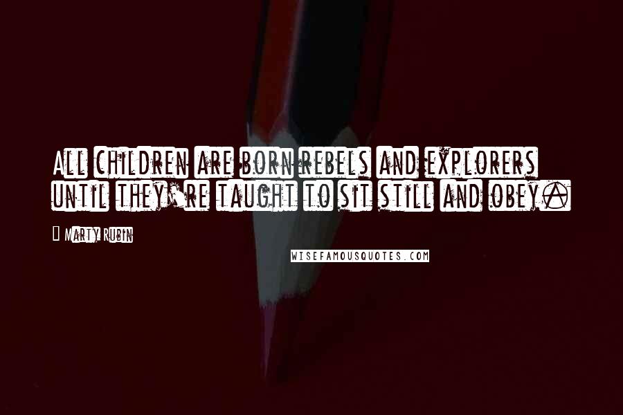 Marty Rubin Quotes: All children are born rebels and explorers until they're taught to sit still and obey.