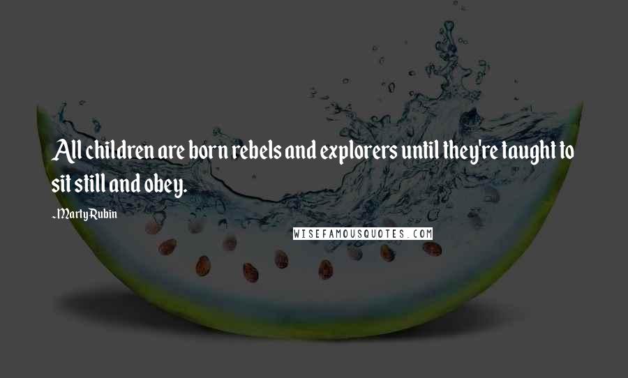 Marty Rubin Quotes: All children are born rebels and explorers until they're taught to sit still and obey.