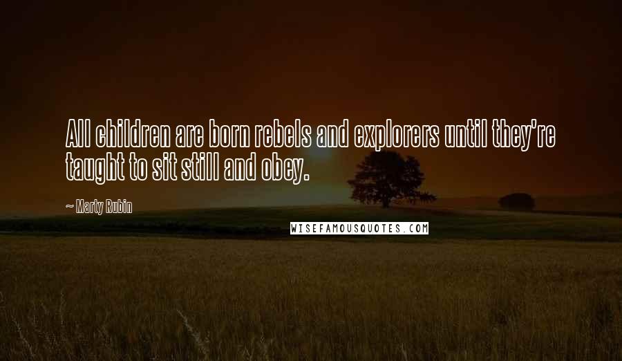 Marty Rubin Quotes: All children are born rebels and explorers until they're taught to sit still and obey.