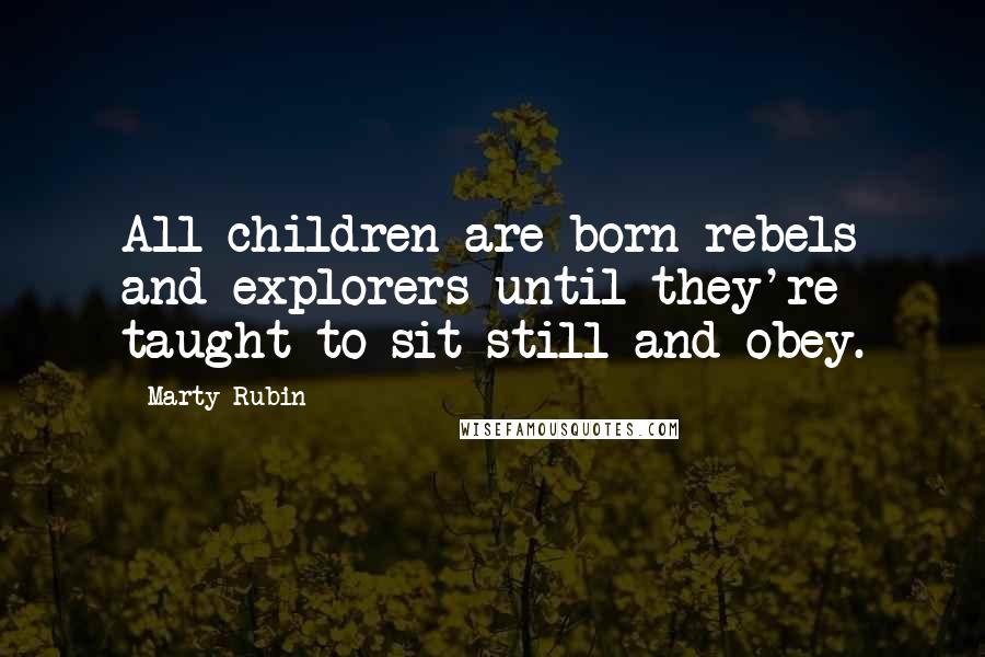 Marty Rubin Quotes: All children are born rebels and explorers until they're taught to sit still and obey.