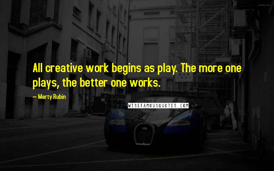 Marty Rubin Quotes: All creative work begins as play. The more one plays, the better one works.