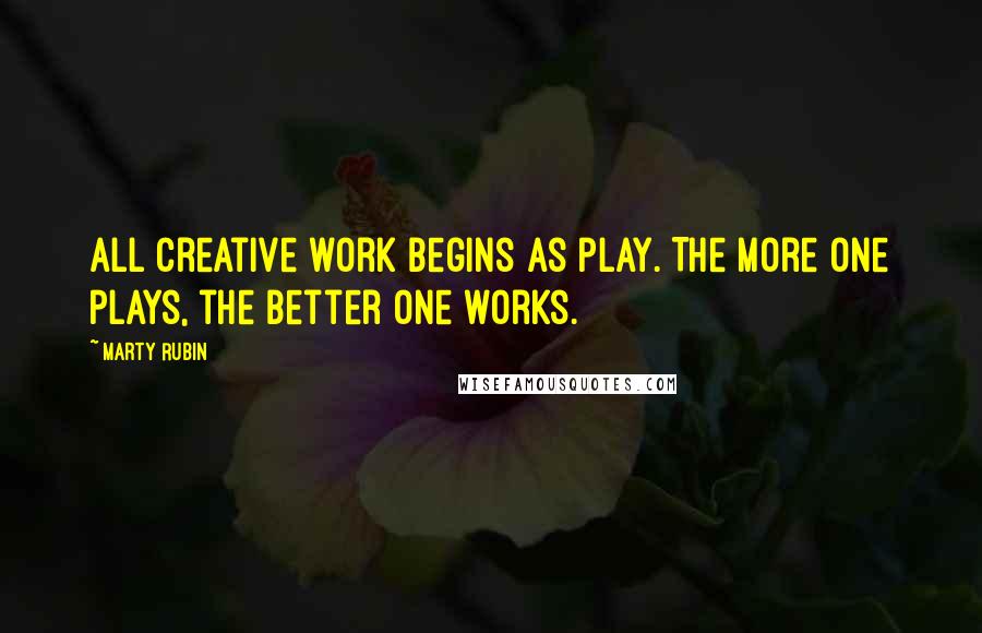 Marty Rubin Quotes: All creative work begins as play. The more one plays, the better one works.