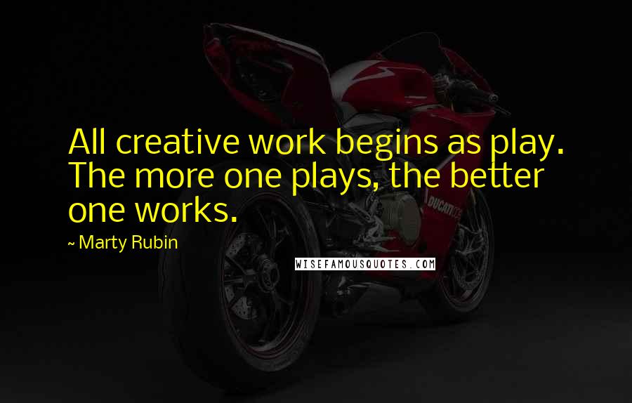 Marty Rubin Quotes: All creative work begins as play. The more one plays, the better one works.