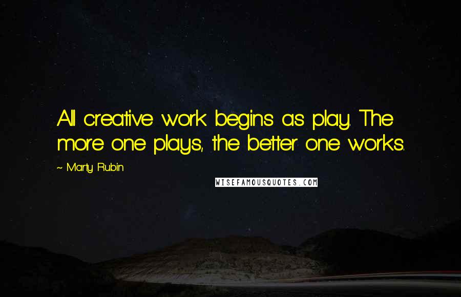 Marty Rubin Quotes: All creative work begins as play. The more one plays, the better one works.