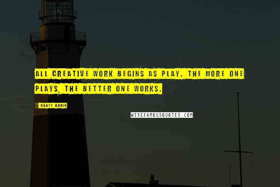 Marty Rubin Quotes: All creative work begins as play. The more one plays, the better one works.