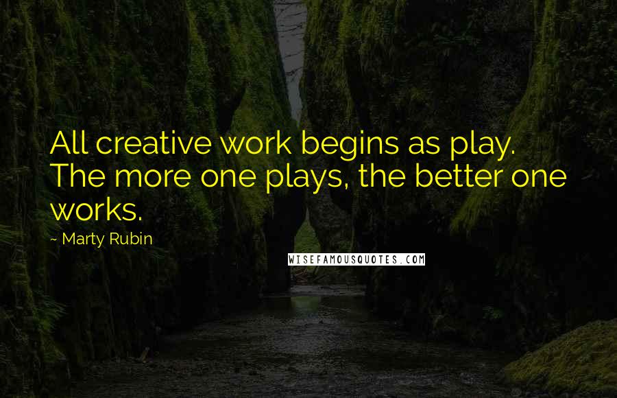 Marty Rubin Quotes: All creative work begins as play. The more one plays, the better one works.