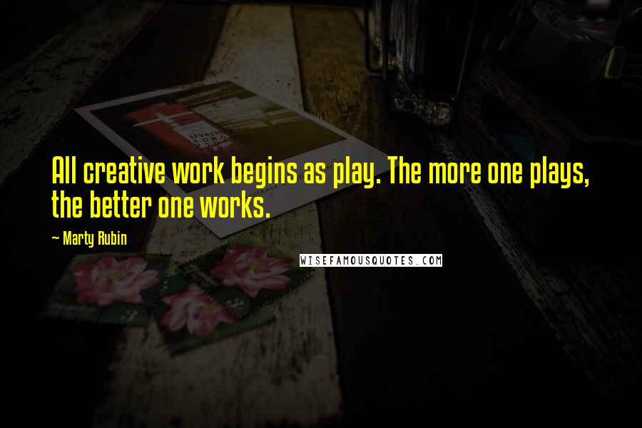 Marty Rubin Quotes: All creative work begins as play. The more one plays, the better one works.