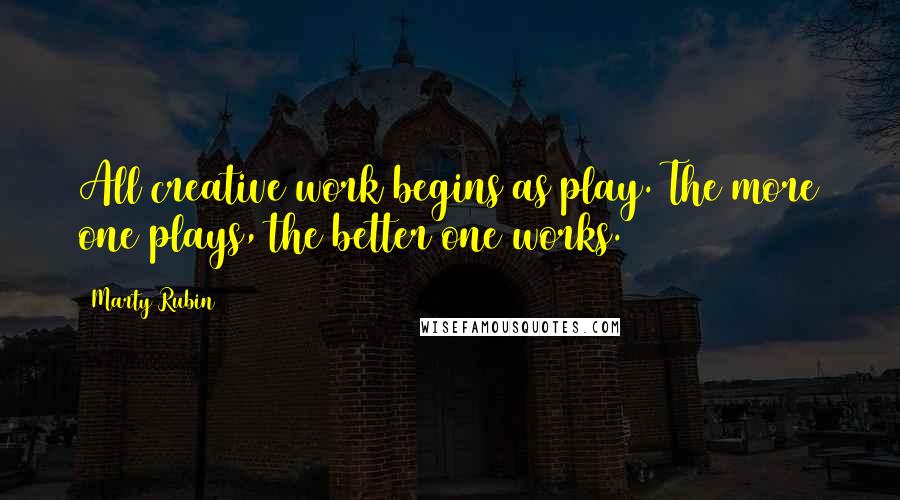 Marty Rubin Quotes: All creative work begins as play. The more one plays, the better one works.