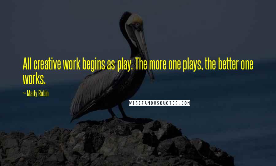 Marty Rubin Quotes: All creative work begins as play. The more one plays, the better one works.