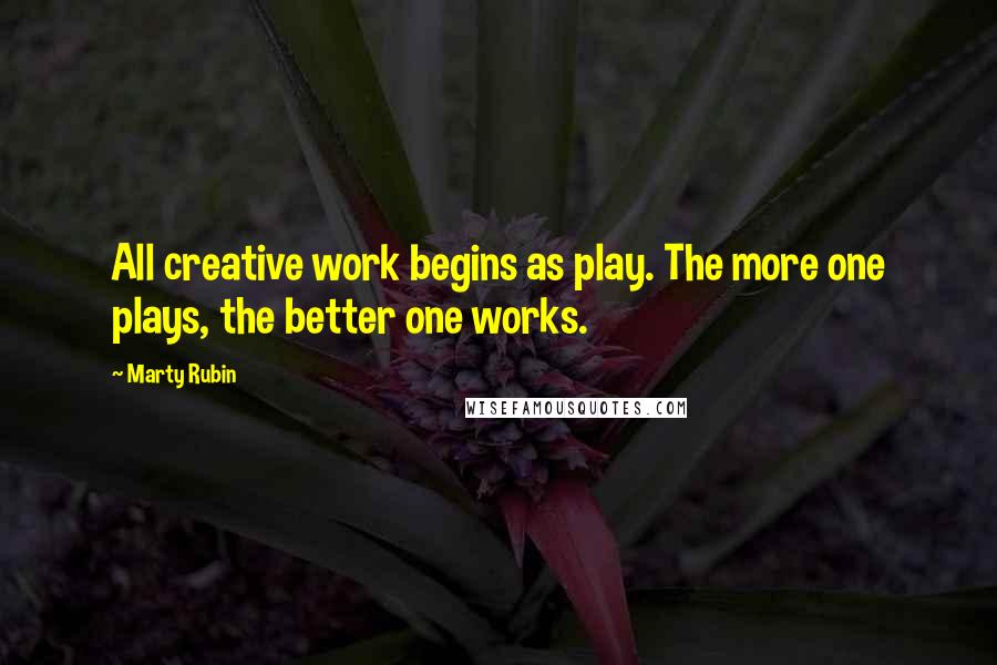 Marty Rubin Quotes: All creative work begins as play. The more one plays, the better one works.