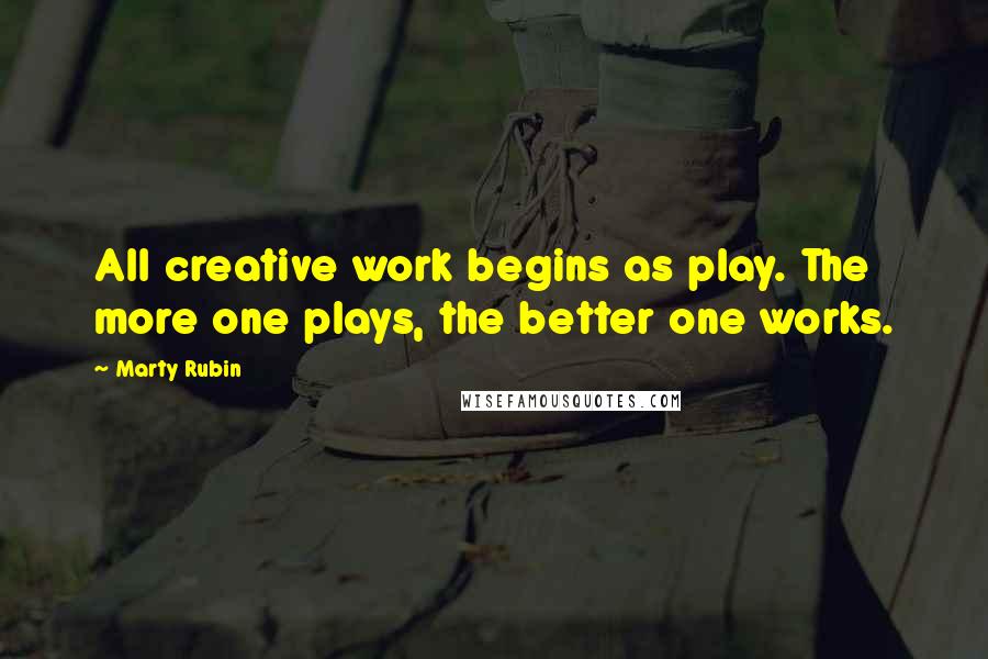 Marty Rubin Quotes: All creative work begins as play. The more one plays, the better one works.