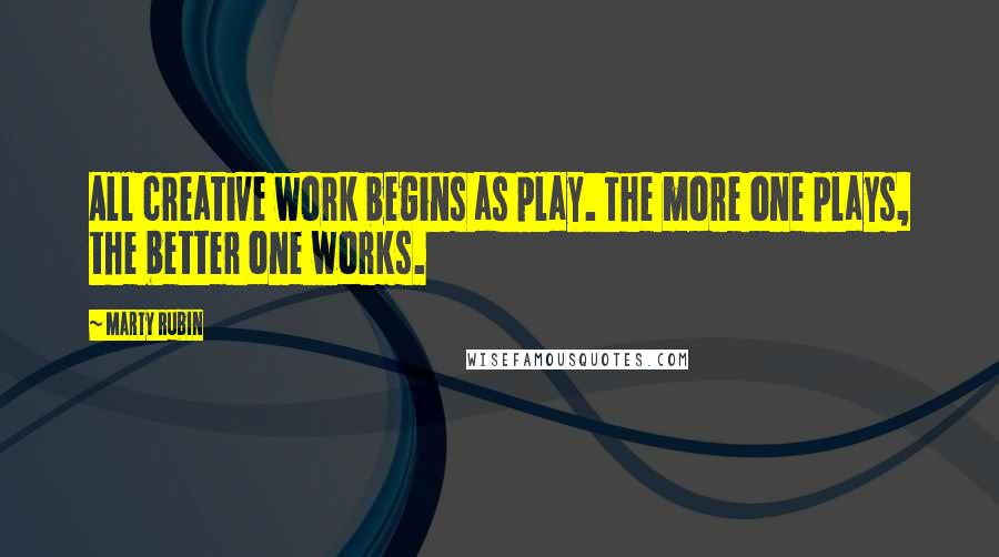 Marty Rubin Quotes: All creative work begins as play. The more one plays, the better one works.