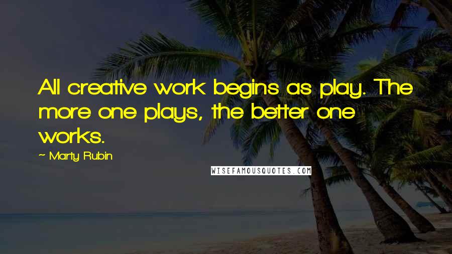 Marty Rubin Quotes: All creative work begins as play. The more one plays, the better one works.