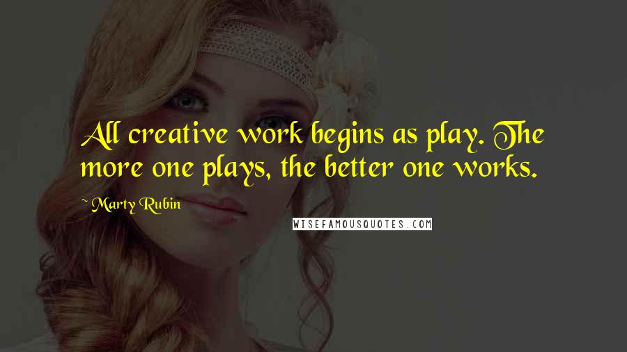 Marty Rubin Quotes: All creative work begins as play. The more one plays, the better one works.