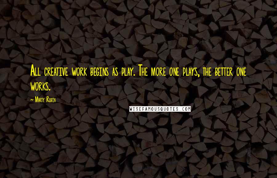 Marty Rubin Quotes: All creative work begins as play. The more one plays, the better one works.