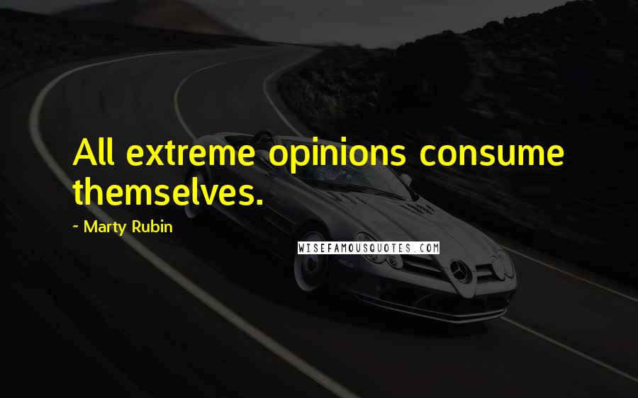 Marty Rubin Quotes: All extreme opinions consume themselves.