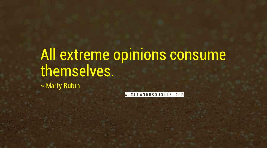 Marty Rubin Quotes: All extreme opinions consume themselves.