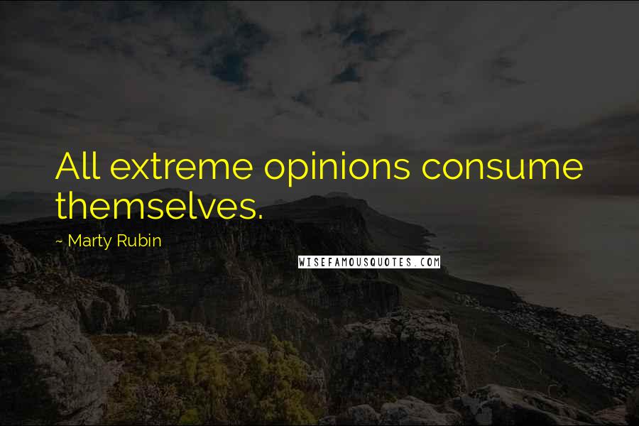 Marty Rubin Quotes: All extreme opinions consume themselves.