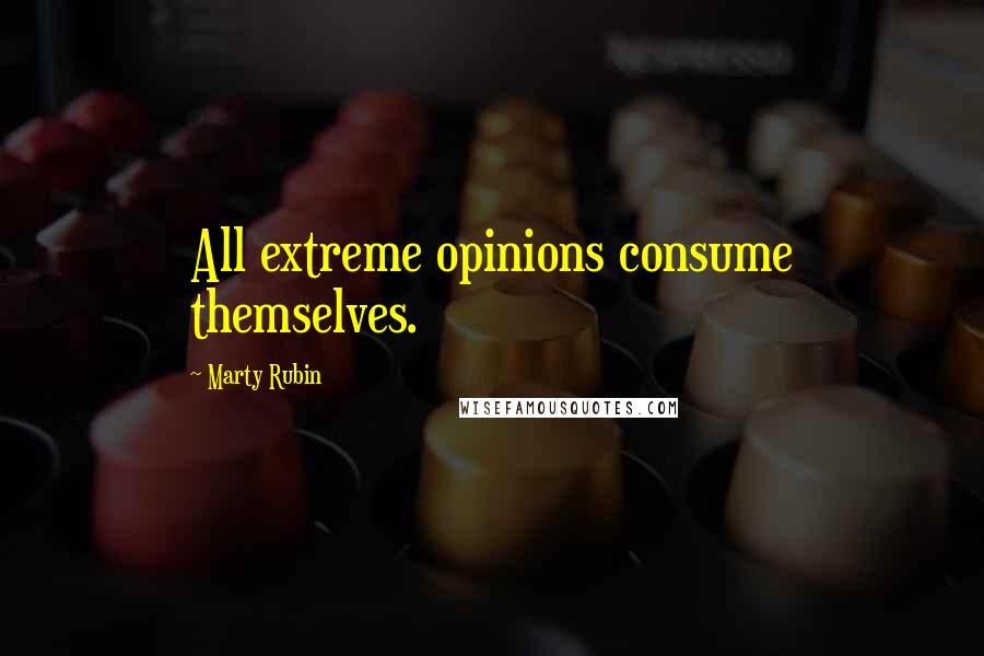 Marty Rubin Quotes: All extreme opinions consume themselves.