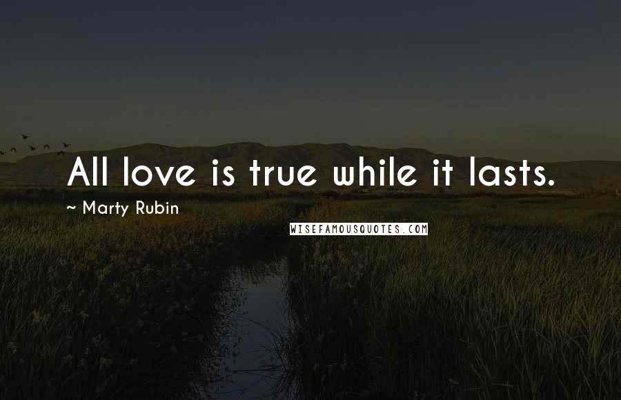 Marty Rubin Quotes: All love is true while it lasts.