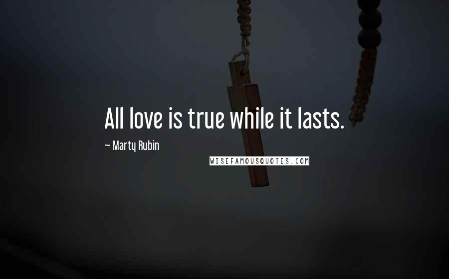 Marty Rubin Quotes: All love is true while it lasts.