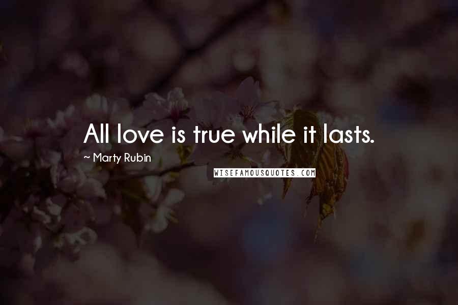 Marty Rubin Quotes: All love is true while it lasts.