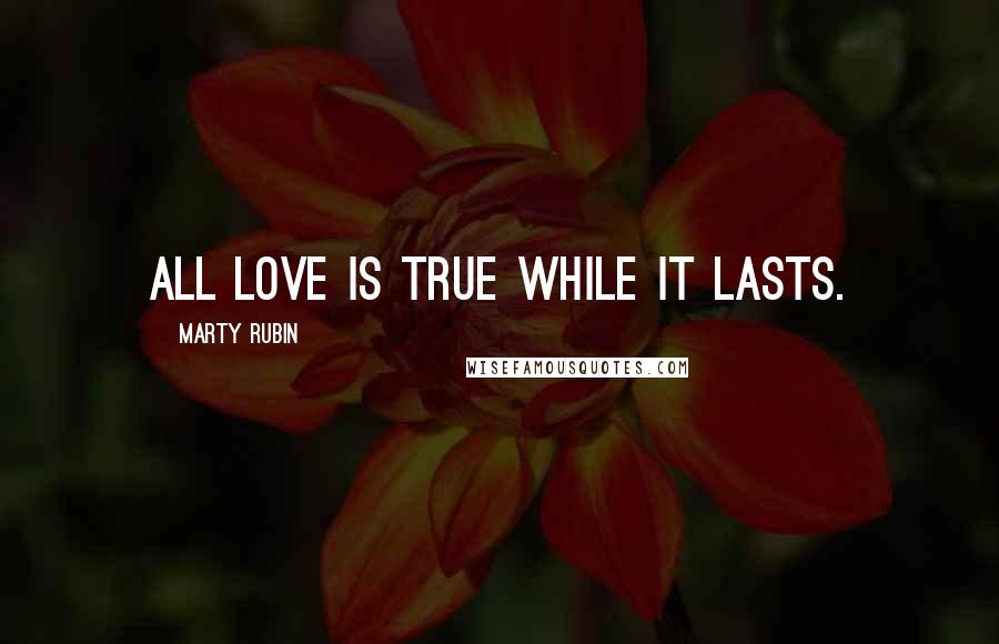 Marty Rubin Quotes: All love is true while it lasts.