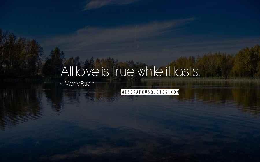 Marty Rubin Quotes: All love is true while it lasts.