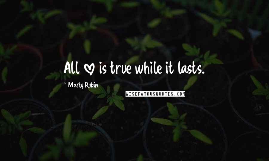 Marty Rubin Quotes: All love is true while it lasts.