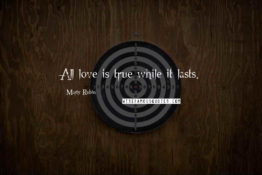 Marty Rubin Quotes: All love is true while it lasts.